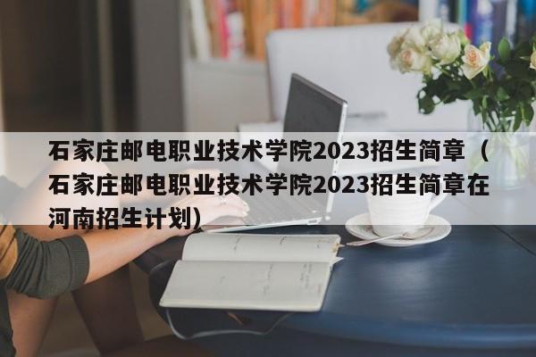 石家庄邮电职业技术学院2023招生简章（石家庄邮电职业技术学院2023招生简章在河南招生计划）