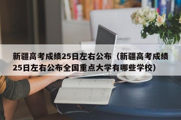 新疆高考成绩25日左右公布（新疆高考成绩25日左右公布全国重点大学有哪些学校）
