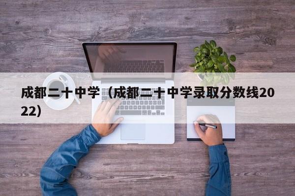 成都二十中学（成都二十中学录取分数线2022）