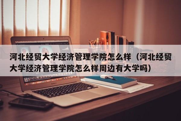 河北经贸大学经济管理学院怎么样（河北经贸大学经济管理学院怎么样周边有大学吗）