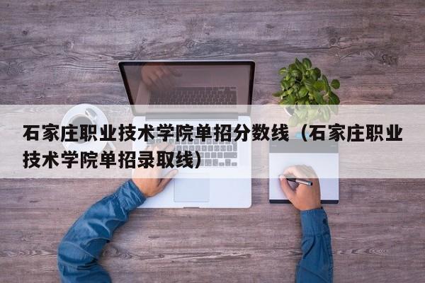 石家庄职业技术学院单招分数线（石家庄职业技术学院单招录取线）