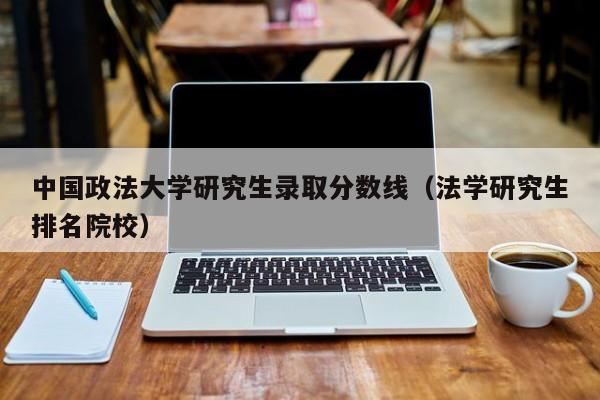 中国政法大学研究生录取分数线（法学研究生排名院校）