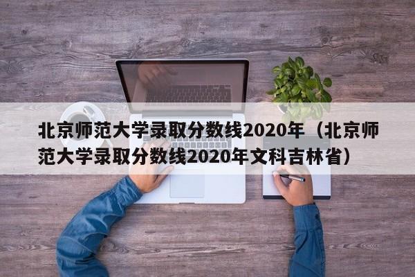 北京师范大学录取分数线2020年（北京师范大学录取分数线2020年文科吉林省）