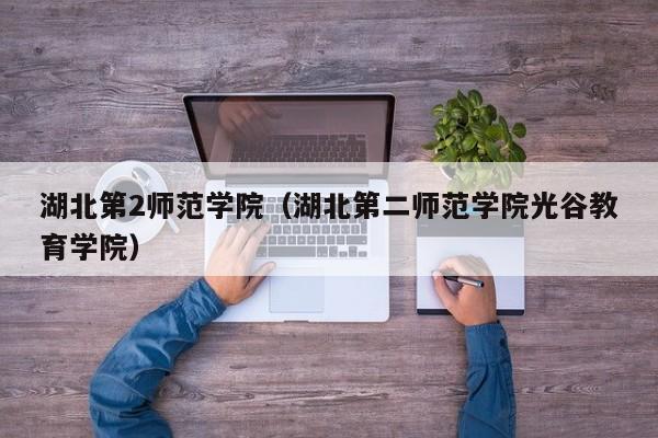 湖北第2师范学院（湖北第二师范学院光谷教育学院）