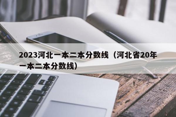 2023河北一本二本分数线（河北省20年一本二本分数线）
