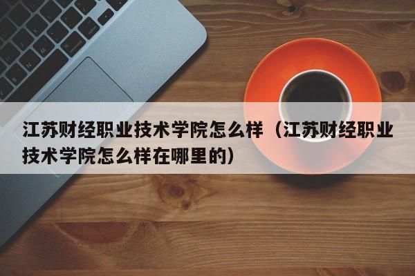 江苏财经职业技术学院怎么样（江苏财经职业技术学院怎么样在哪里的）