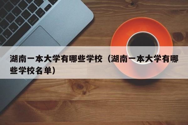 湖南一本大学有哪些学校（湖南一本大学有哪些学校名单）