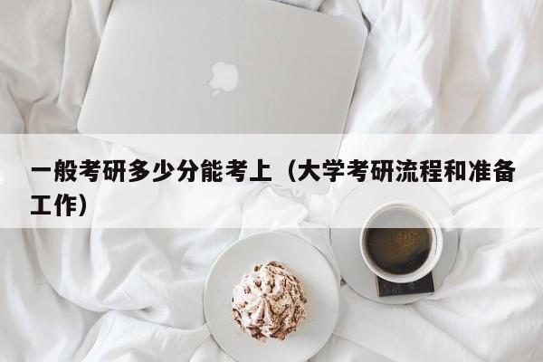 一般考研多少分能考上（大学考研流程和准备工作）
