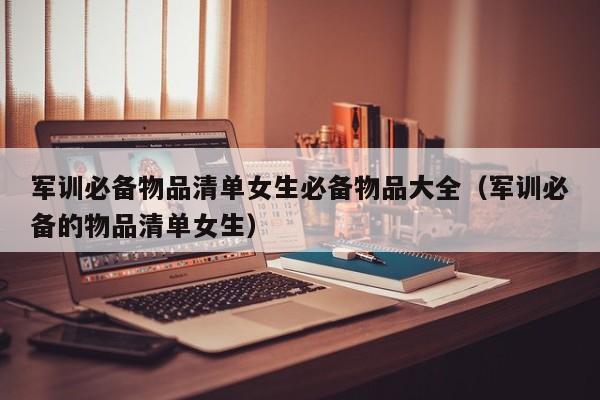军训必备物品清单女生必备物品大全（军训必备的物品清单女生）