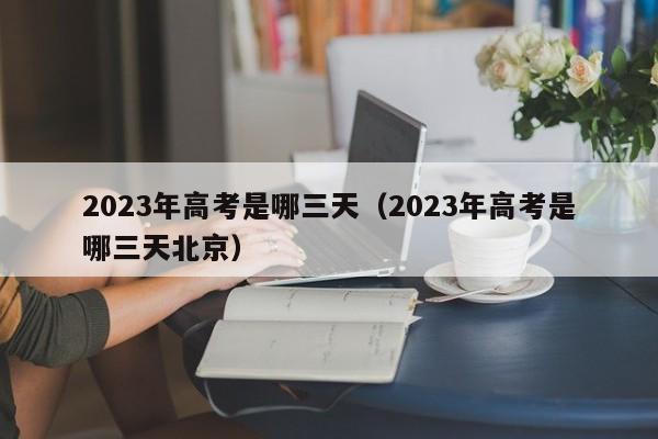 2023年高考是哪三天（2023年高考是哪三天北京）