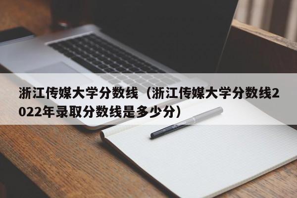 浙江传媒大学分数线（浙江传媒大学分数线2022年录取分数线是多少分）