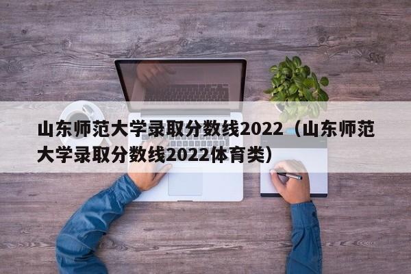 山东师范大学录取分数线2022（山东师范大学录取分数线2022体育类）