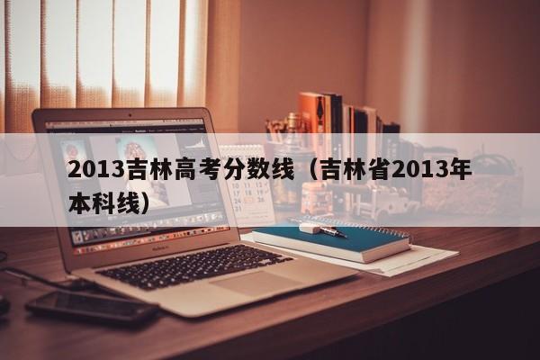 2013吉林高考分数线（吉林省2013年本科线）