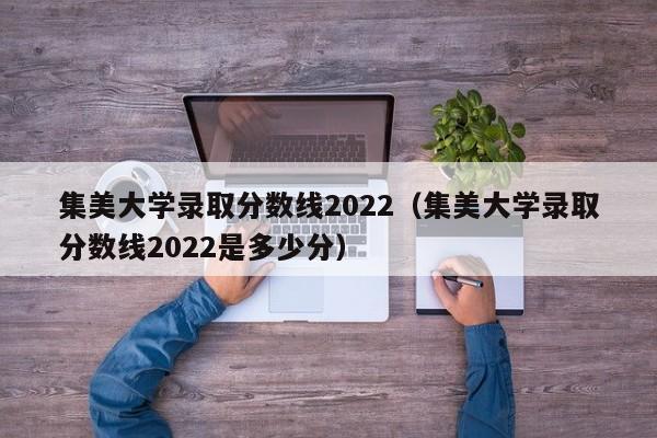 集美大学录取分数线2022（集美大学录取分数线2022是多少分）