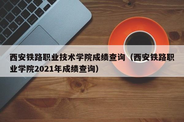 西安铁路职业技术学院成绩查询（西安铁路职业学院2021年成绩查询）