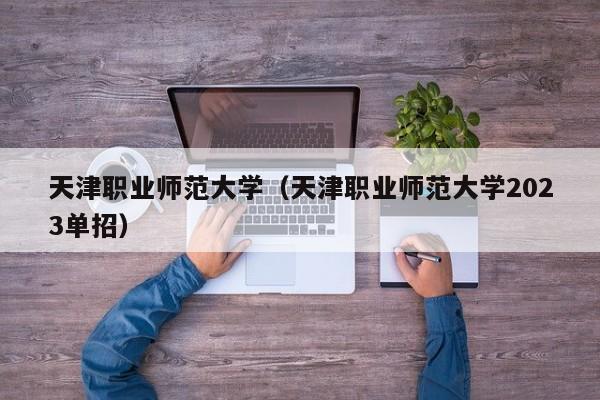 天津职业师范大学（天津职业师范大学2023单招）