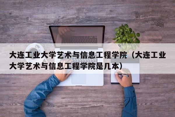 大连工业大学艺术与信息工程学院（大连工业大学艺术与信息工程学院是几本）