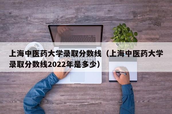 上海中医药大学录取分数线（上海中医药大学录取分数线2022年是多少）