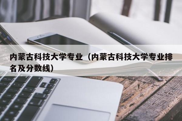 内蒙古科技大学专业（内蒙古科技大学专业排名及分数线）