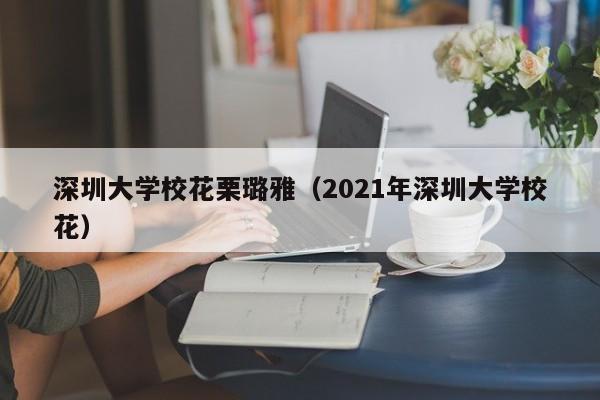 深圳大学校花栗璐雅（2021年深圳大学校花）