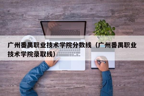 广州番禺职业技术学院分数线（广州番禺职业技术学院录取线）