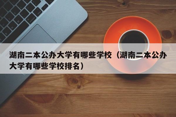 湖南二本公办大学有哪些学校（湖南二本公办大学有哪些学校排名）