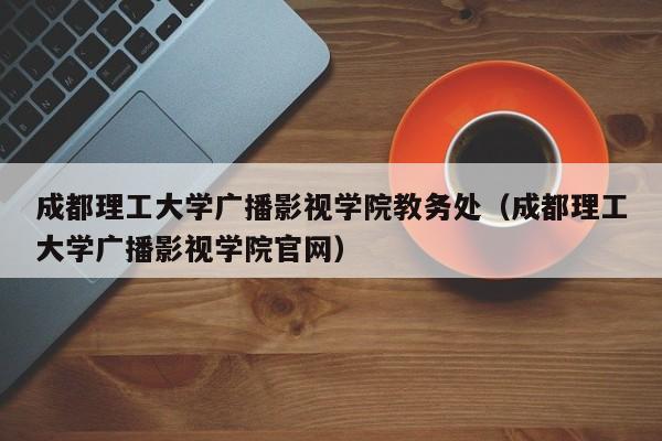 成都理工大学广播影视学院教务处（成都理工大学广播影视学院官网）