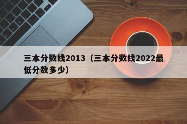 三本分数线2013（三本分数线2022最低分数多少）