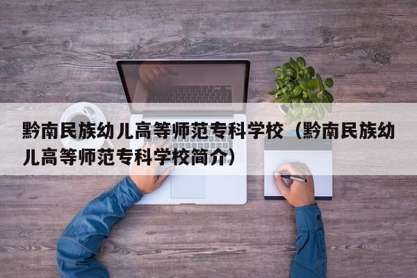 黔南民族幼儿高等师范专科学校（黔南民族幼儿高等师范专科学校简介）