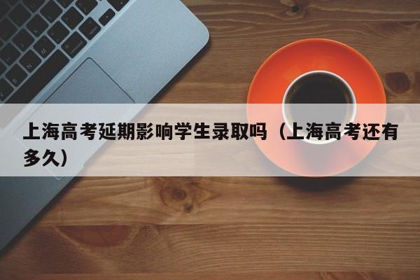 上海高考延期影响学生录取吗（上海高考还有多久）