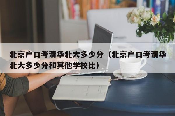 北京户口考清华北大多少分（北京户口考清华北大多少分和其他学校比）