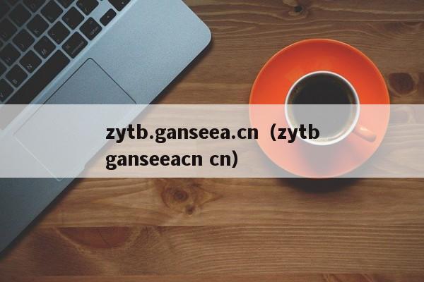 zytb.ganseea.cn（zytbganseeacn cn）