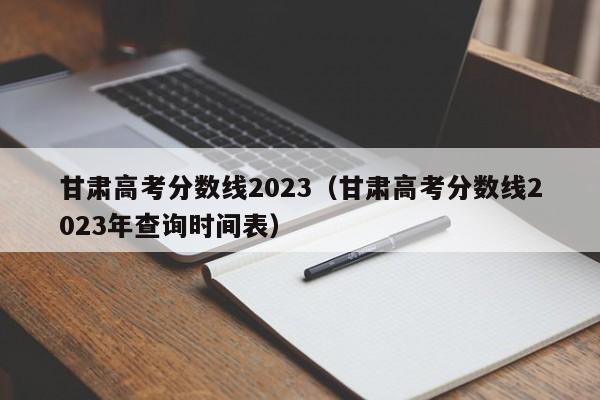 甘肃高考分数线2023（甘肃高考分数线2023年查询时间表）
