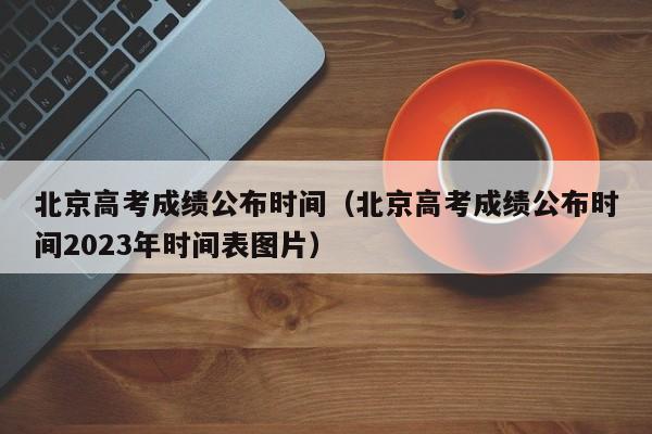 北京高考成绩公布时间（北京高考成绩公布时间2023年时间表图片）