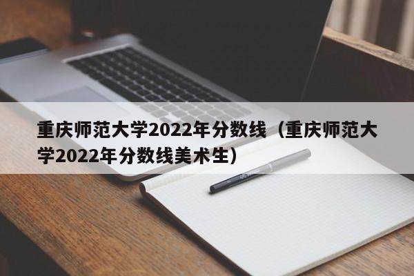 重庆师范大学2022年分数线（重庆师范大学2022年分数线美术生）