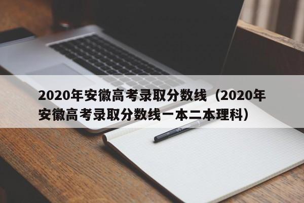 2020年安徽高考录取分数线（2020年安徽高考录取分数线一本二本理科）