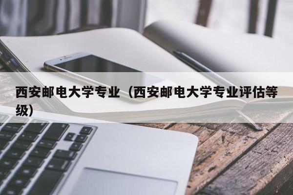 西安邮电大学专业（西安邮电大学专业评估等级）