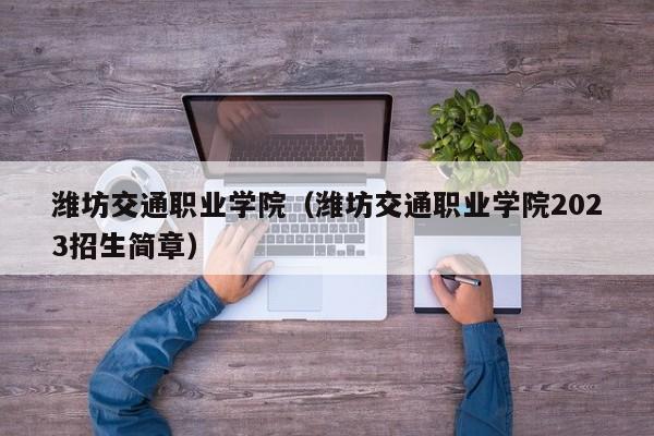 潍坊交通职业学院（潍坊交通职业学院2023招生简章）