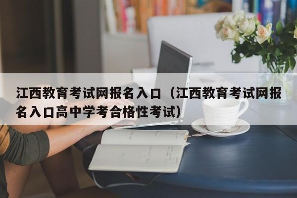 江西教育考试网报名入口（江西教育考试网报名入口高中学考合格性考试）