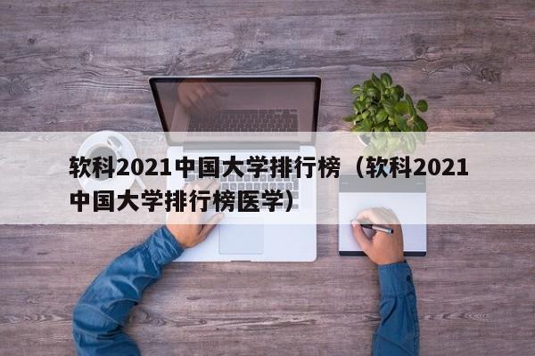 软科2021中国大学排行榜（软科2021中国大学排行榜医学）