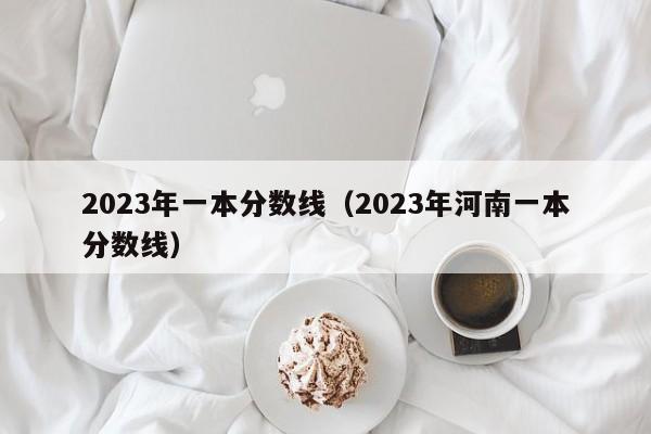 2023年一本分数线（2023年河南一本分数线）