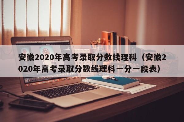 安徽2020年高考录取分数线理科（安徽2020年高考录取分数线理科一分一段表）
