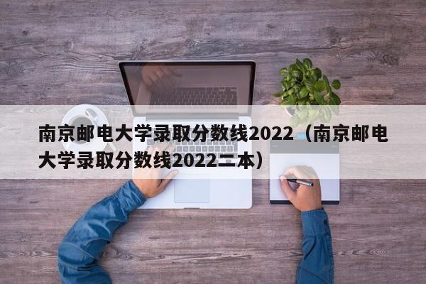南京邮电大学录取分数线2022（南京邮电大学录取分数线2022二本）