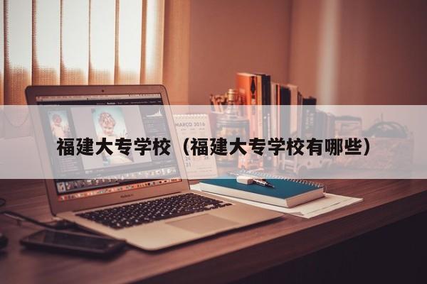 福建大专学校（福建大专学校有哪些）