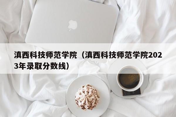 滇西科技师范学院（滇西科技师范学院2023年录取分数线）