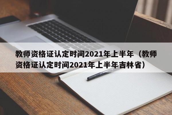 教师资格证认定时间2021年上半年（教师资格证认定时间2021年上半年吉林省）