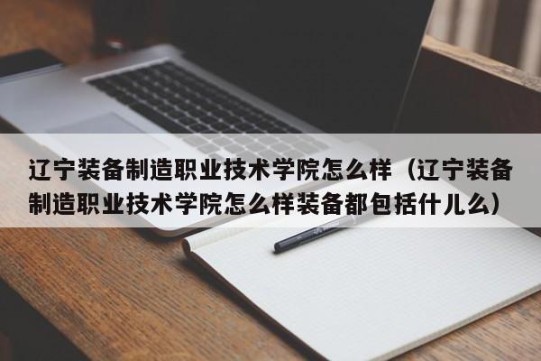 辽宁装备制造职业技术学院怎么样（辽宁装备制造职业技术学院怎么样装备都包括什儿么）