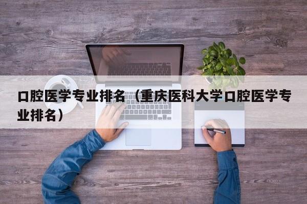 口腔医学专业排名（重庆医科大学口腔医学专业排名）