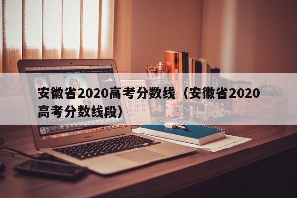 安徽省2020高考分数线（安徽省2020高考分数线段）