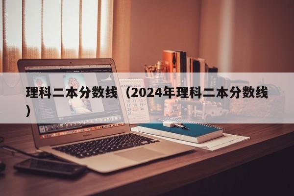 理科二本分数线（2024年理科二本分数线）